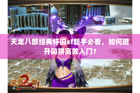 天龙八部经典怀旧sf新手必看，如何避开陷阱高效入门？