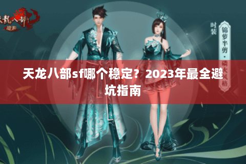 天龙八部sf哪个稳定？2023年最全避坑指南