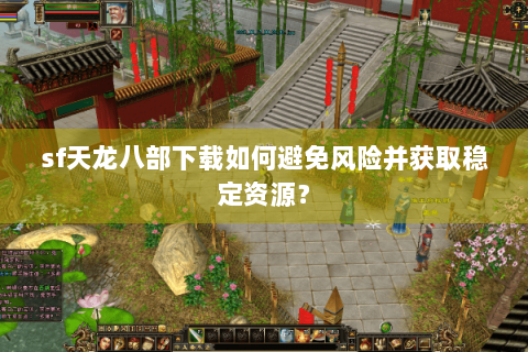sf天龙八部下载如何避免风险并获取稳定资源？