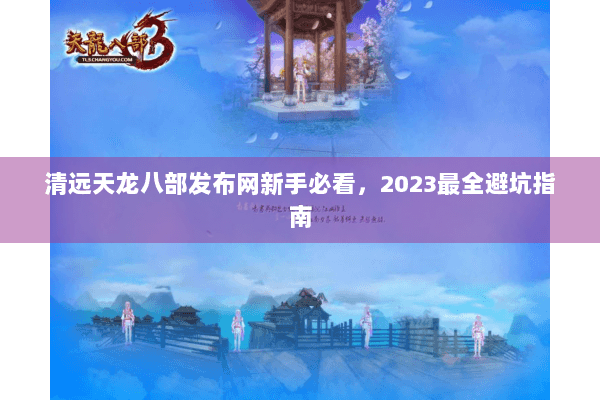 清远天龙八部发布网新手必看，2023最全避坑指南