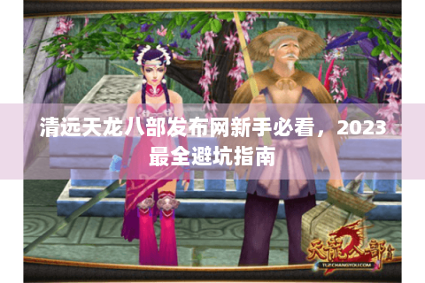 清远天龙八部发布网新手必看，2023最全避坑指南