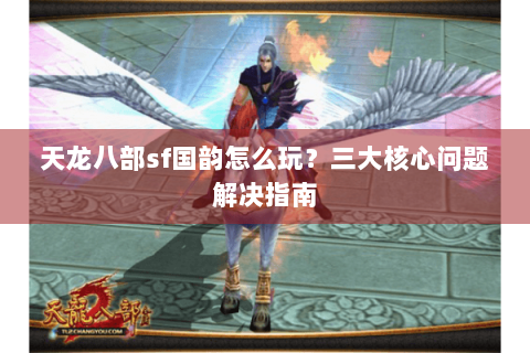 天龙八部sf国韵怎么玩？三大核心问题解决指南