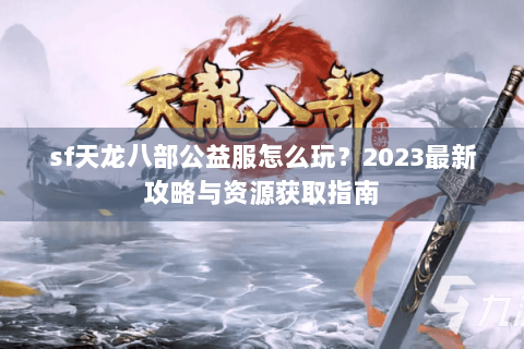 sf天龙八部公益服怎么玩？2023最新攻略与资源获取指南