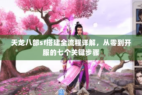 天龙八部sf搭建全流程详解，从零到开服的七个关键步骤