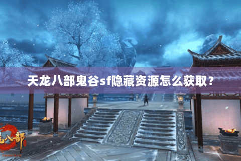 天龙八部鬼谷sf隐藏资源怎么获取？
