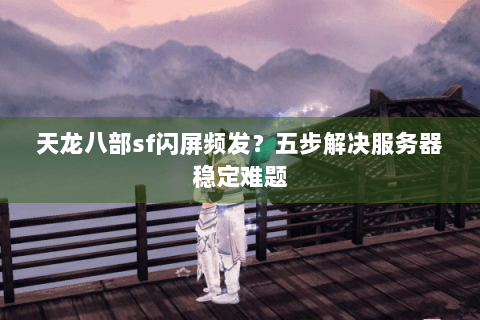 天龙八部sf闪屏频发？五步解决服务器稳定难题