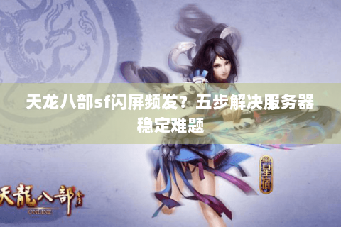 天龙八部sf闪屏频发？五步解决服务器稳定难题