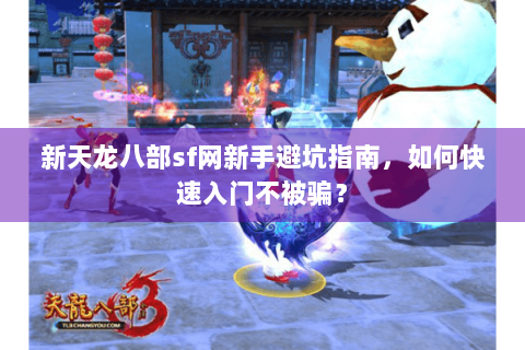 新天龙八部sf网新手避坑指南，如何快速入门不被骗？