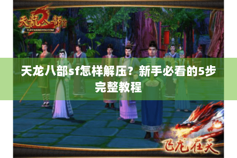 天龙八部sf怎样解压？新手必看的5步完整教程