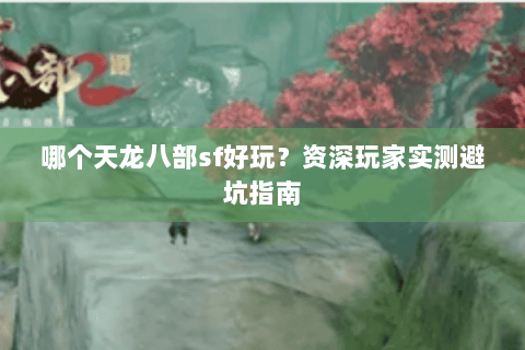 哪个天龙八部sf好玩？资深玩家实测避坑指南
