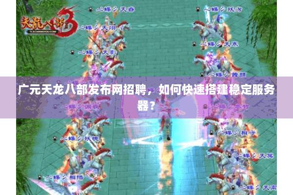 广元天龙八部发布网招聘，如何快速搭建稳定服务器？