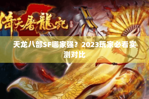 天龙八部SF哪家强？2023玩家必看实测对比