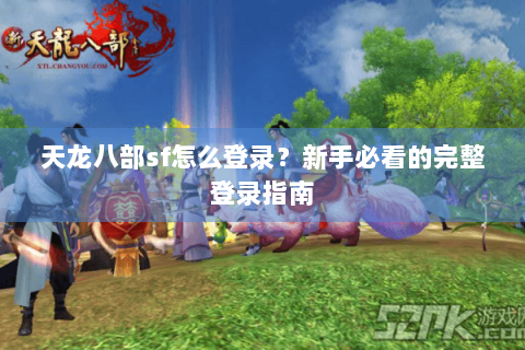 天龙八部sf怎么登录？新手必看的完整登录指南