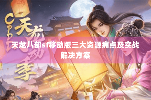 天龙八部sf移动版三大资源痛点及实战解决方案