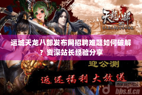 运城天龙八部发布网招聘难题如何破解？资深站长经验分享