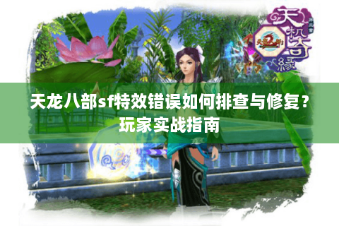 天龙八部sf特效错误如何排查与修复？玩家实战指南