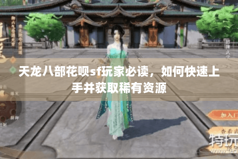 天龙八部花呗sf玩家必读，如何快速上手并获取稀有资源