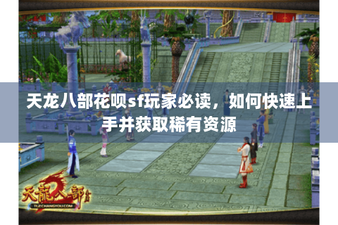 天龙八部花呗sf玩家必读，如何快速上手并获取稀有资源
