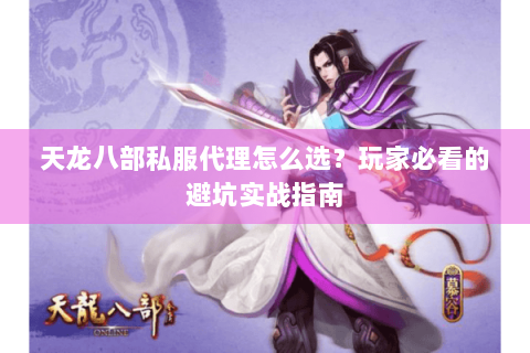 天龙八部私服代理怎么选？玩家必看的避坑实战指南