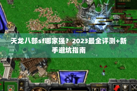 天龙八部sf哪家强？2023最全评测+新手避坑指南