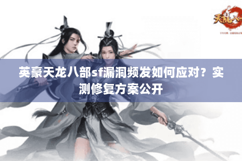 英豪天龙八部sf漏洞频发如何应对？实测修复方案公开