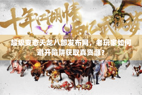 超级变态天龙八部发布网，老玩家如何避开陷阱获取真资源？