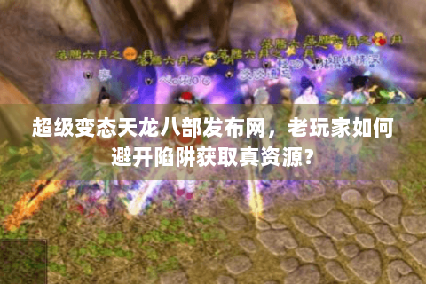 超级变态天龙八部发布网，老玩家如何避开陷阱获取真资源？