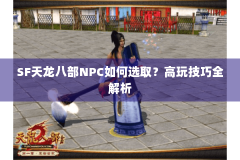 SF天龙八部NPC如何选取？高玩技巧全解析