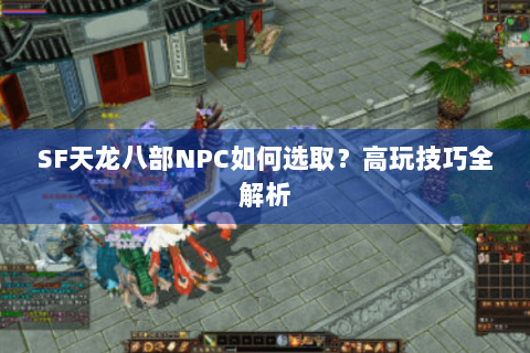 SF天龙八部NPC如何选取？高玩技巧全解析