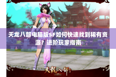 天龙八部电脑版SF如何快速找到稀有资源？进阶玩家指南