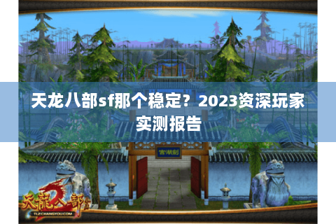 天龙八部sf那个稳定？2023资深玩家实测报告