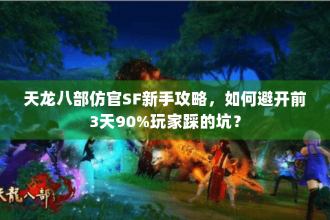 天龙八部仿官SF新手攻略，如何避开前3天90%玩家踩的坑？