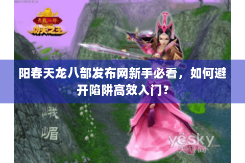 阳春天龙八部发布网新手必看，如何避开陷阱高效入门？