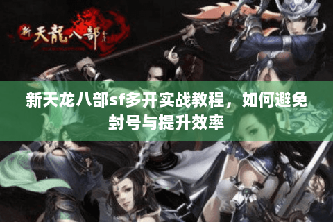 新天龙八部sf多开实战教程，如何避免封号与提升效率
