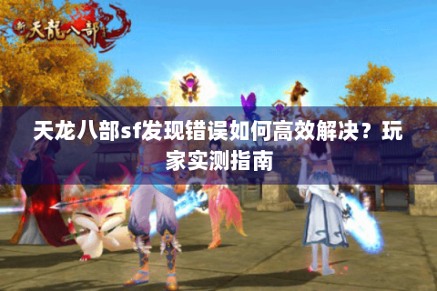 天龙八部sf发现错误如何高效解决？玩家实测指南