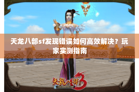 天龙八部sf发现错误如何高效解决？玩家实测指南