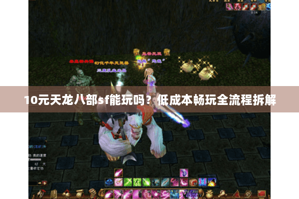 10元天龙八部sf能玩吗?低成本畅玩全流程拆解 10元天龙八部sf能玩吗?低成本畅玩全流程拆解