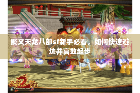 聚义天龙八部sf新手必看,如何快速避坑并高效起步 聚义天龙八部sf新手必看,如何快速避坑并高效起步