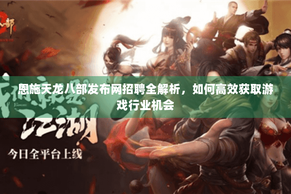 恩施天龙八部发布网招聘全解析，如何高效获取游戏行业机会