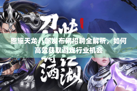 恩施天龙八部发布网招聘全解析，如何高效获取游戏行业机会