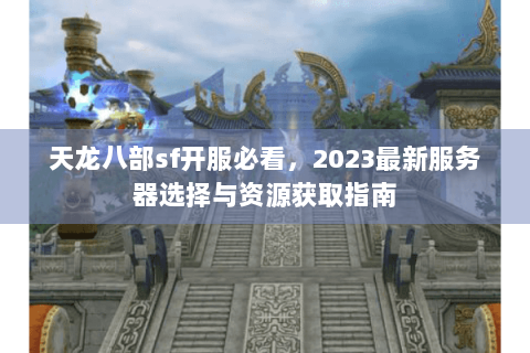 天龙八部sf开服必看，2023最新服务器选择与资源获取指南