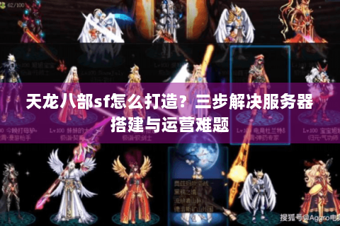 天龙八部sf怎么打造?三步解决服务器搭建与运营难题 天龙八部sf怎么打造?三步解决服务器搭建与运营难题