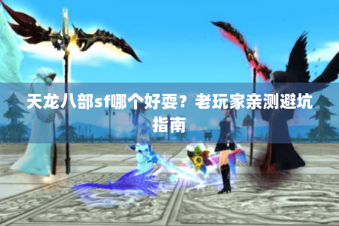 天龙八部sf哪个好耍？老玩家亲测避坑指南