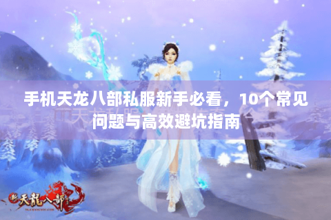 手机天龙八部私服新手必看,10个常见问题与高效避坑指南 手机天龙八部私服新手必看,10个常见问题与高效避坑指南