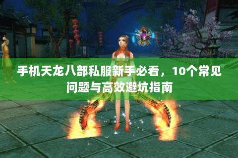手机天龙八部私服新手必看,10个常见问题与高效避坑指南 手机天龙八部私服新手必看,10个常见问题与高效避坑指南