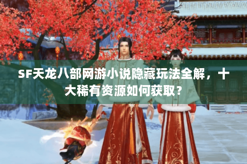 SF天龙八部网游小说隐藏玩法全解，十大稀有资源如何获取？