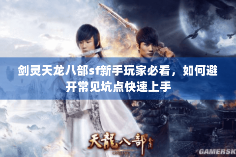 剑灵天龙八部sf新手玩家必看，如何避开常见坑点快速上手