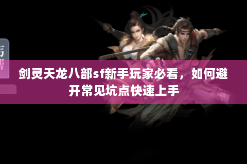 剑灵天龙八部sf新手玩家必看，如何避开常见坑点快速上手