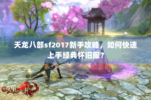 天龙八部sf2017新手攻略，如何快速上手经典怀旧服？