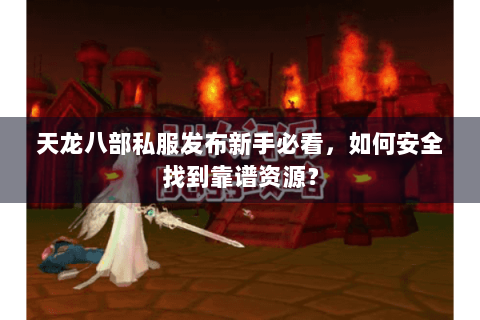 天龙八部私服发布新手必看，如何安全找到靠谱资源？
